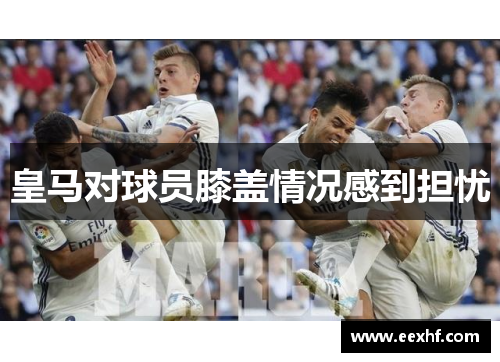皇马对球员膝盖情况感到担忧