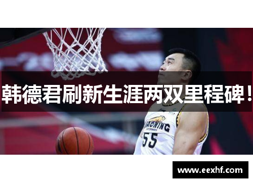 韩德君刷新生涯两双里程碑！