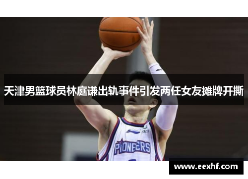 天津男篮球员林庭谦出轨事件引发两任女友摊牌开撕